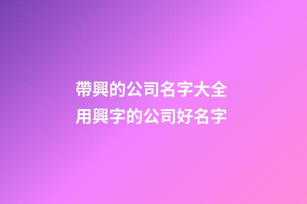 帶興的公司名字大全 用興字的公司好名字-第1張-公司起名-玄機派